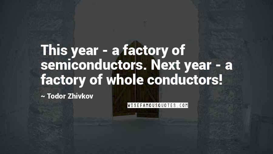 Todor Zhivkov Quotes: This year - a factory of semiconductors. Next year - a factory of whole conductors!