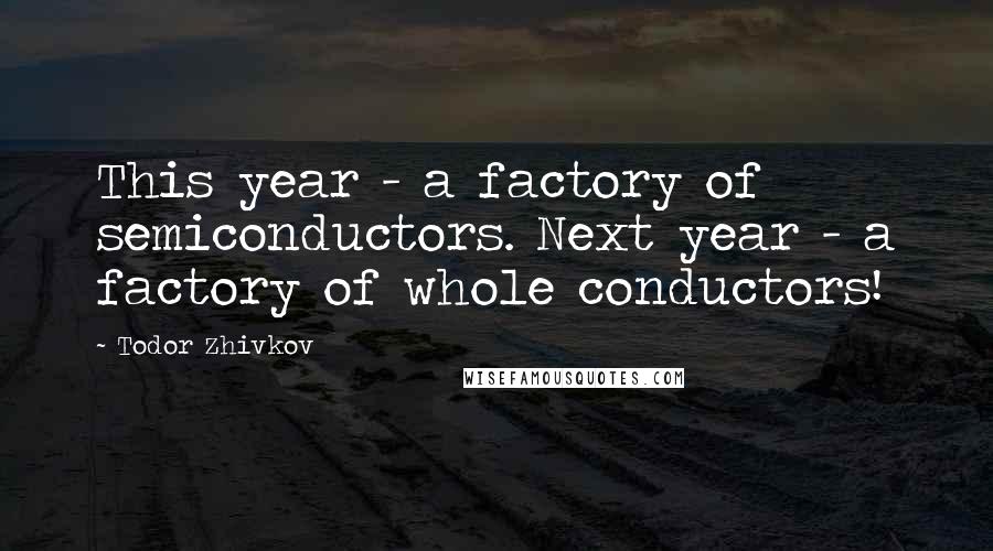 Todor Zhivkov Quotes: This year - a factory of semiconductors. Next year - a factory of whole conductors!