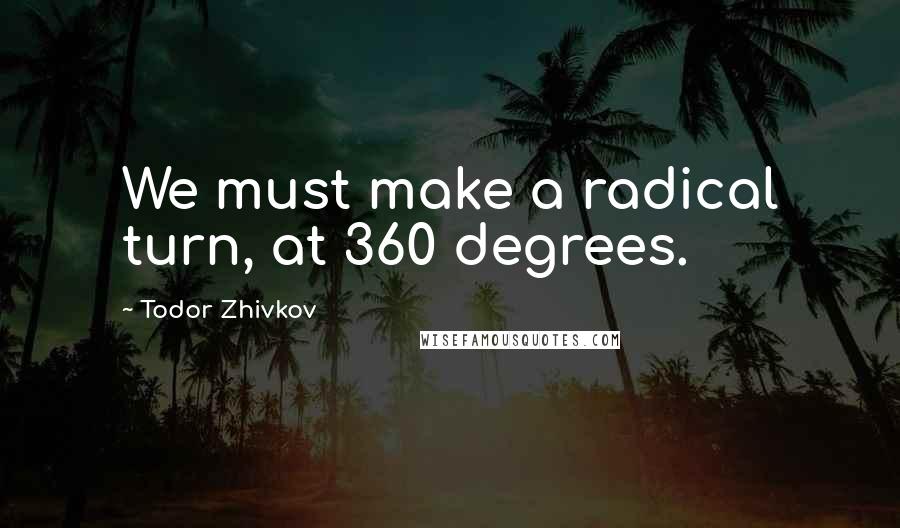 Todor Zhivkov Quotes: We must make a radical turn, at 360 degrees.