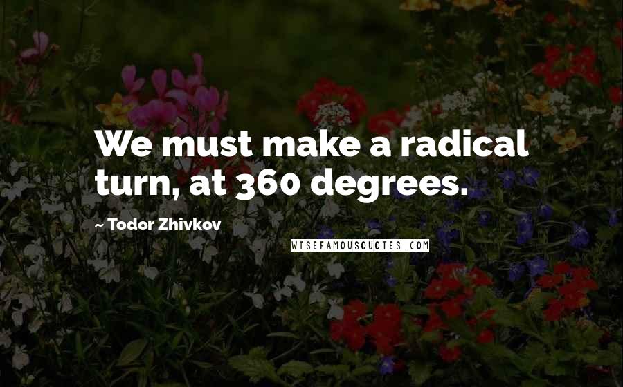 Todor Zhivkov Quotes: We must make a radical turn, at 360 degrees.