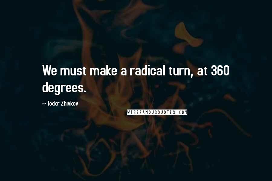 Todor Zhivkov Quotes: We must make a radical turn, at 360 degrees.