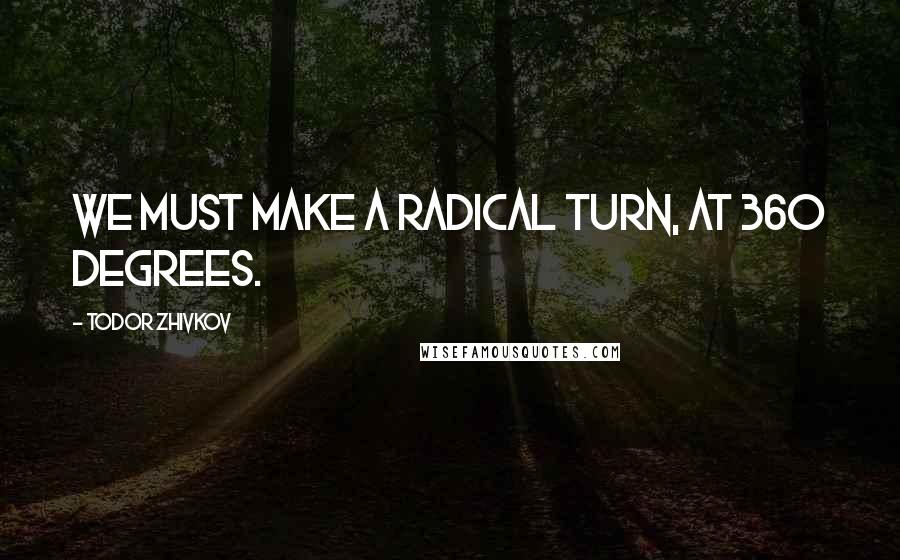 Todor Zhivkov Quotes: We must make a radical turn, at 360 degrees.