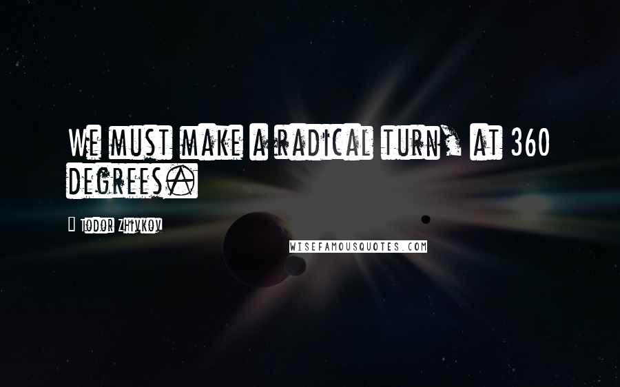 Todor Zhivkov Quotes: We must make a radical turn, at 360 degrees.