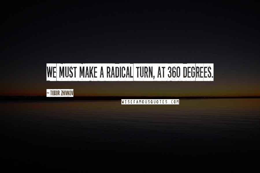 Todor Zhivkov Quotes: We must make a radical turn, at 360 degrees.