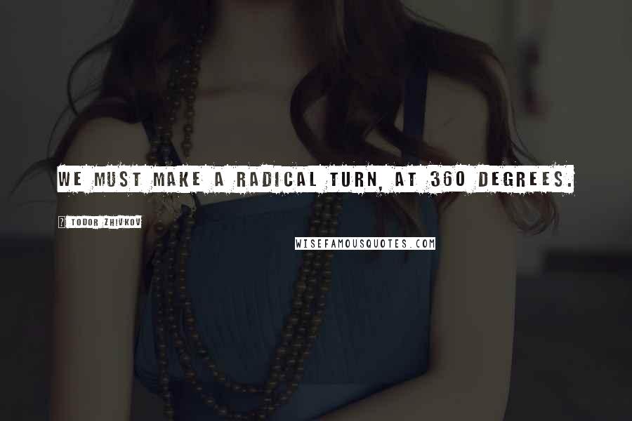 Todor Zhivkov Quotes: We must make a radical turn, at 360 degrees.