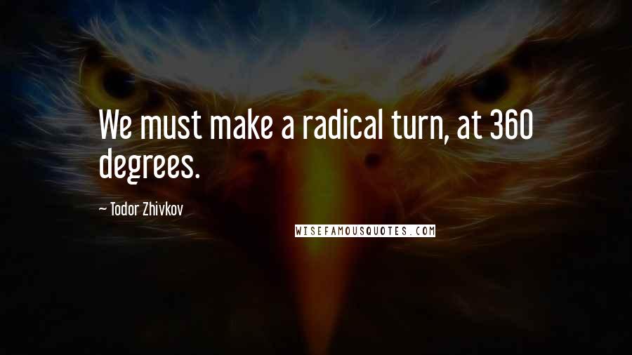Todor Zhivkov Quotes: We must make a radical turn, at 360 degrees.
