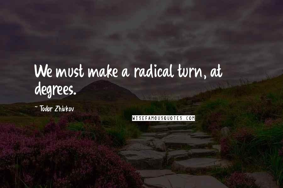 Todor Zhivkov Quotes: We must make a radical turn, at 360 degrees.