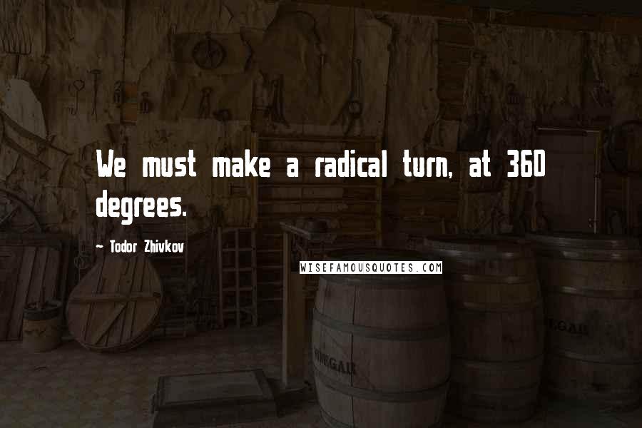 Todor Zhivkov Quotes: We must make a radical turn, at 360 degrees.