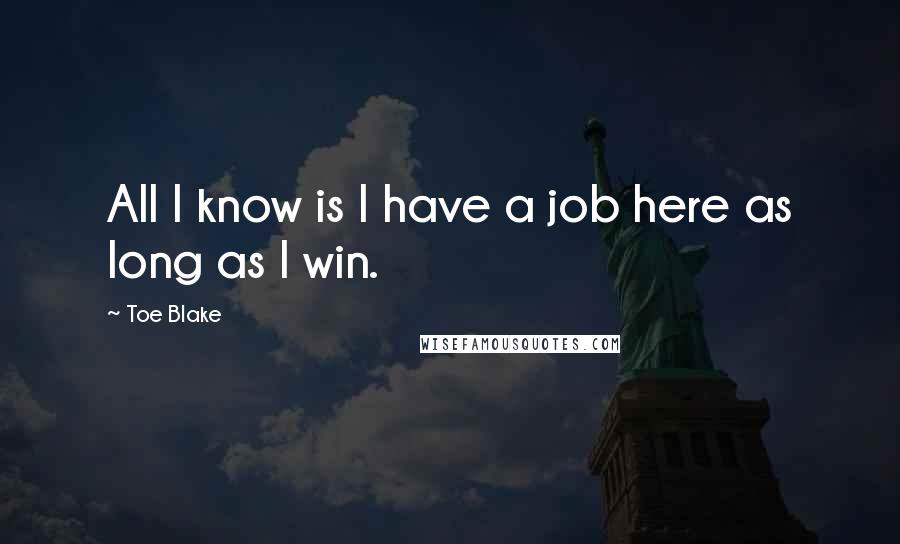 Toe Blake Quotes: All I know is I have a job here as long as I win.