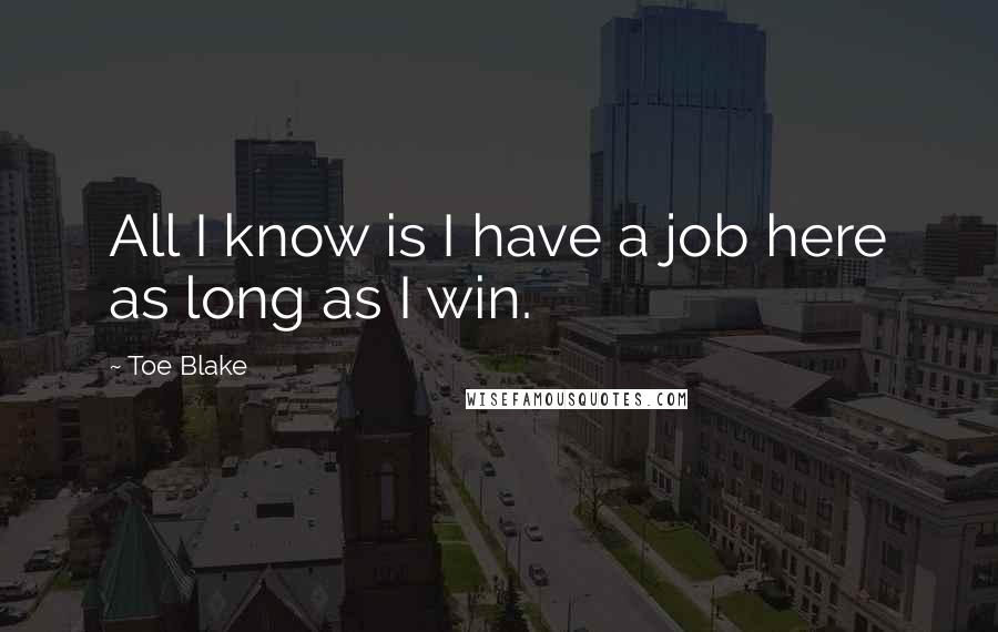 Toe Blake Quotes: All I know is I have a job here as long as I win.