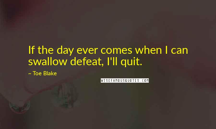 Toe Blake Quotes: If the day ever comes when I can swallow defeat, I'll quit.