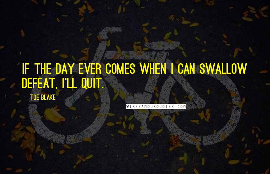 Toe Blake Quotes: If the day ever comes when I can swallow defeat, I'll quit.