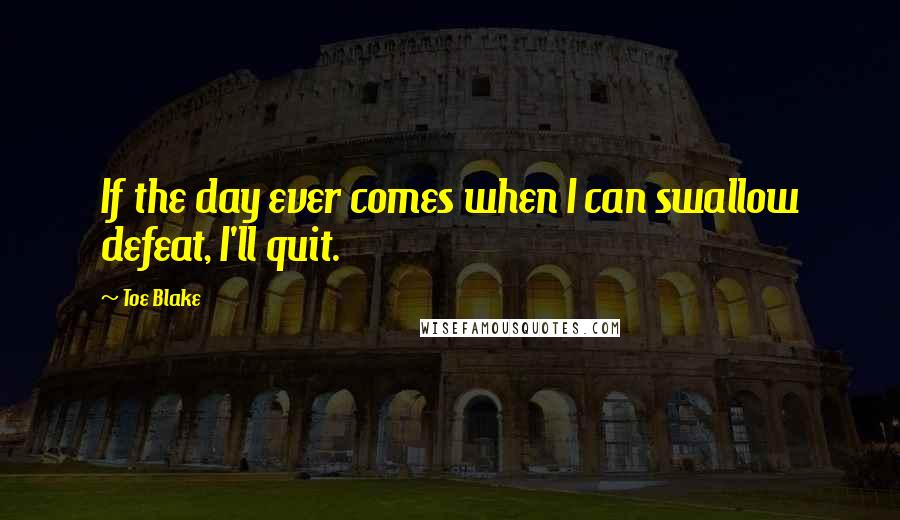 Toe Blake Quotes: If the day ever comes when I can swallow defeat, I'll quit.