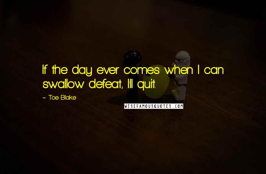 Toe Blake Quotes: If the day ever comes when I can swallow defeat, I'll quit.