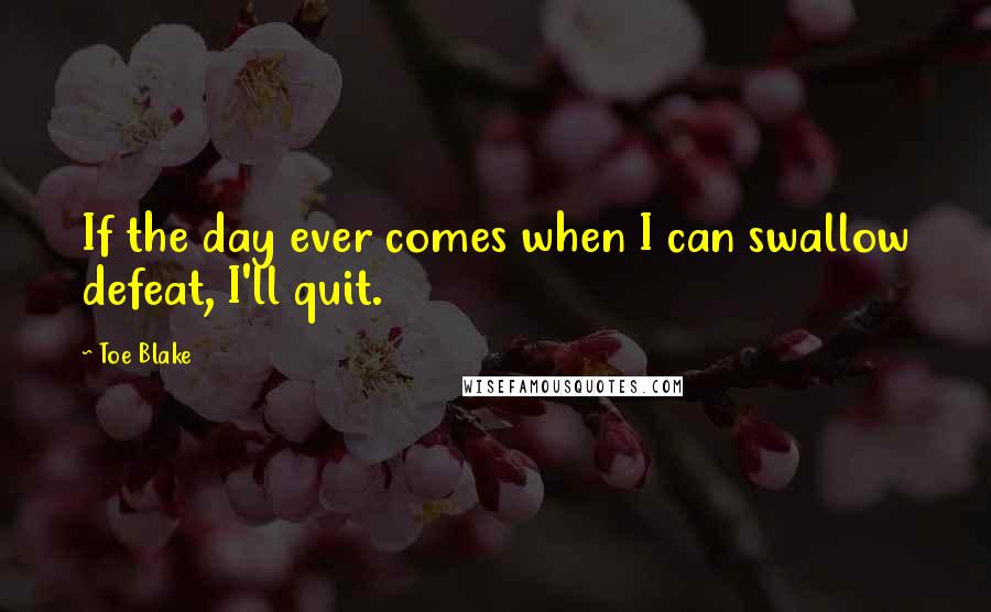 Toe Blake Quotes: If the day ever comes when I can swallow defeat, I'll quit.