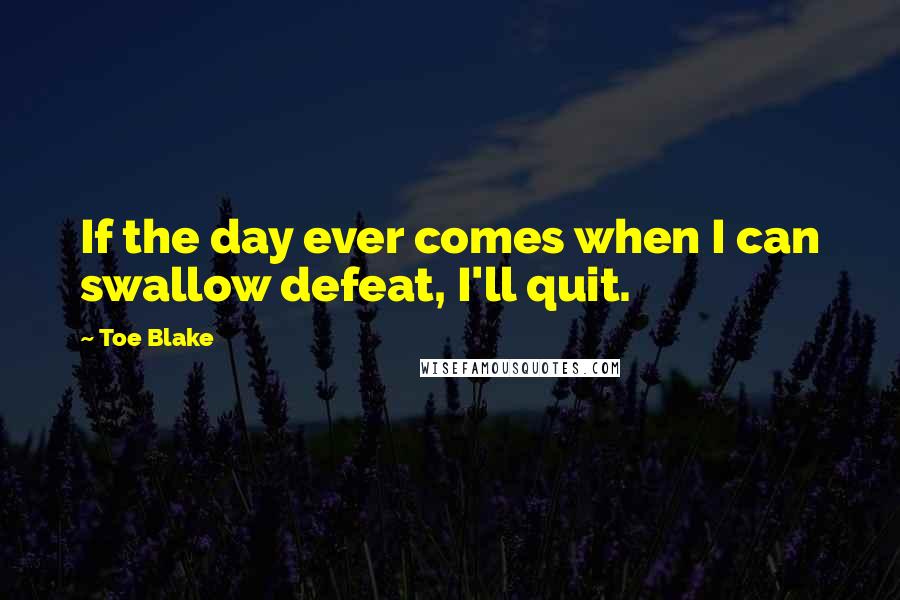 Toe Blake Quotes: If the day ever comes when I can swallow defeat, I'll quit.