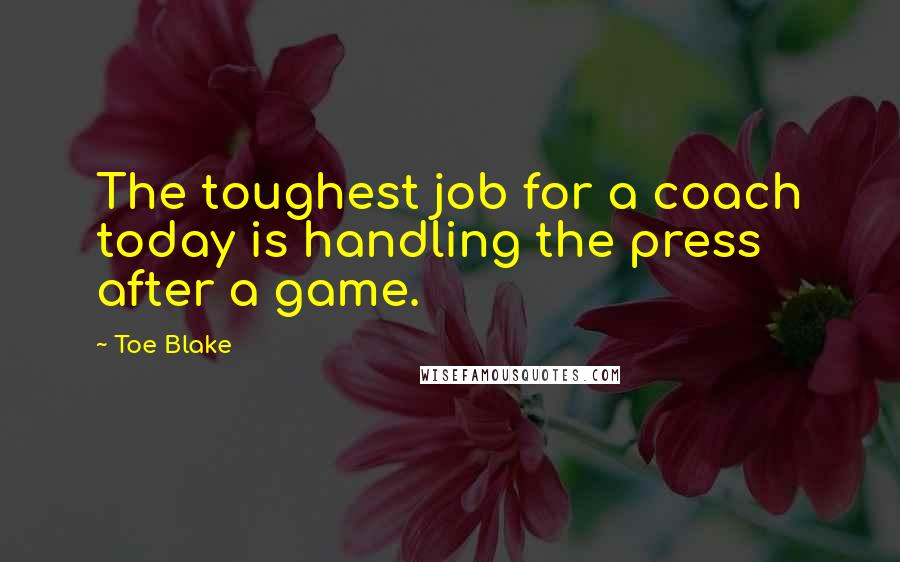 Toe Blake Quotes: The toughest job for a coach today is handling the press after a game.