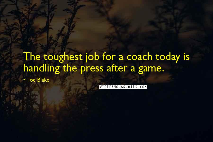 Toe Blake Quotes: The toughest job for a coach today is handling the press after a game.