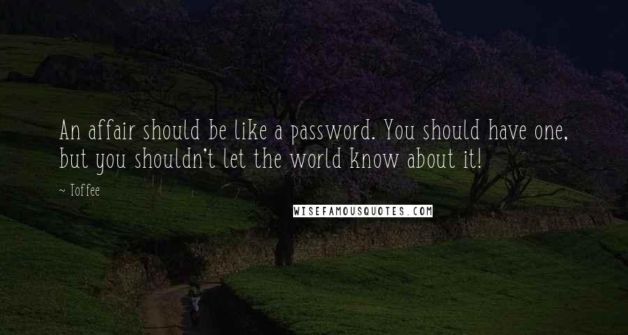 Toffee Quotes: An affair should be like a password. You should have one, but you shouldn't let the world know about it!