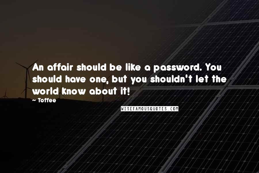 Toffee Quotes: An affair should be like a password. You should have one, but you shouldn't let the world know about it!