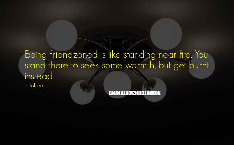 Toffee Quotes: Being friendzoned is like standing near fire. You stand there to seek some warmth, but get burnt instead.