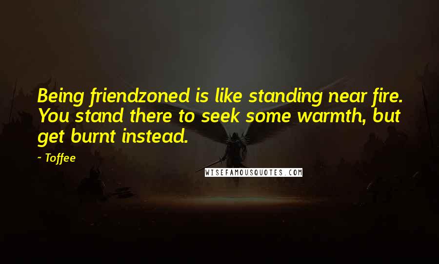 Toffee Quotes: Being friendzoned is like standing near fire. You stand there to seek some warmth, but get burnt instead.
