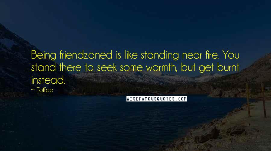 Toffee Quotes: Being friendzoned is like standing near fire. You stand there to seek some warmth, but get burnt instead.