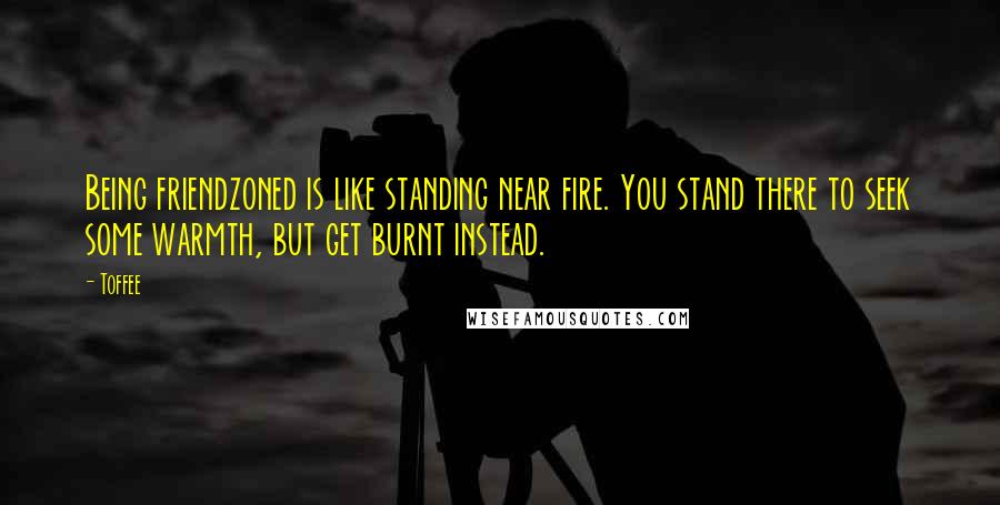 Toffee Quotes: Being friendzoned is like standing near fire. You stand there to seek some warmth, but get burnt instead.