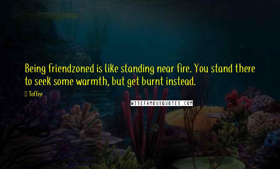 Toffee Quotes: Being friendzoned is like standing near fire. You stand there to seek some warmth, but get burnt instead.