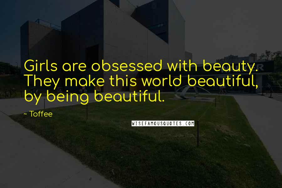 Toffee Quotes: Girls are obsessed with beauty. They make this world beautiful, by being beautiful.