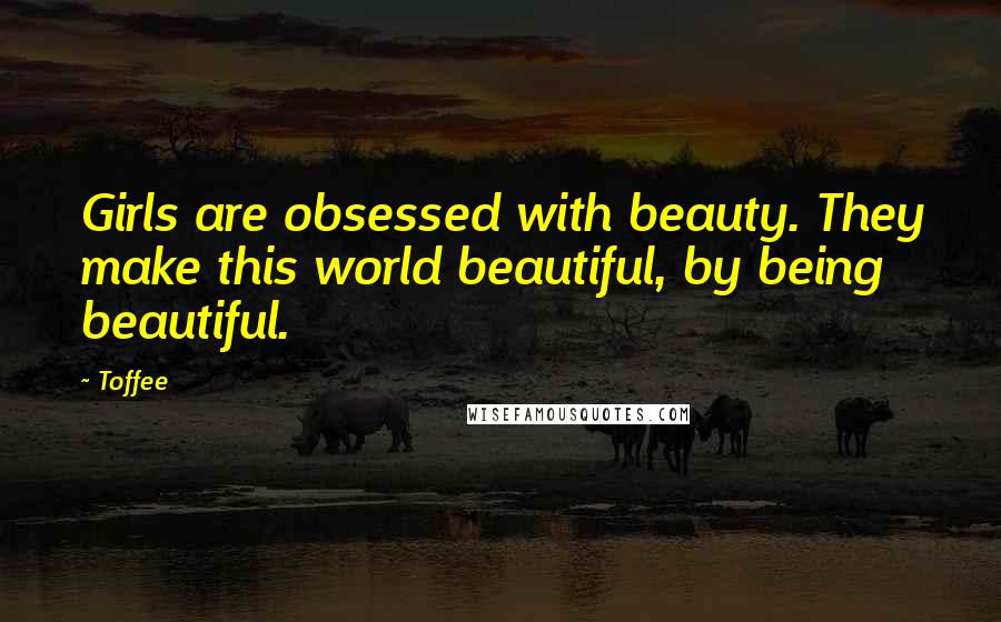 Toffee Quotes: Girls are obsessed with beauty. They make this world beautiful, by being beautiful.