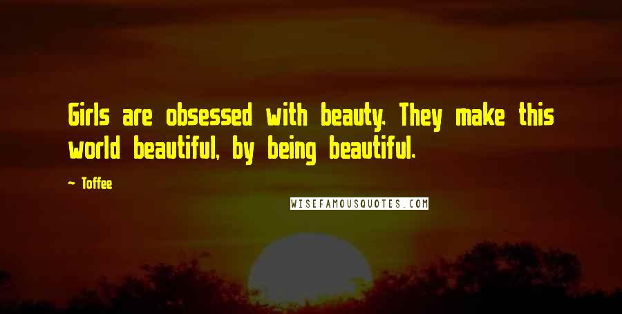 Toffee Quotes: Girls are obsessed with beauty. They make this world beautiful, by being beautiful.