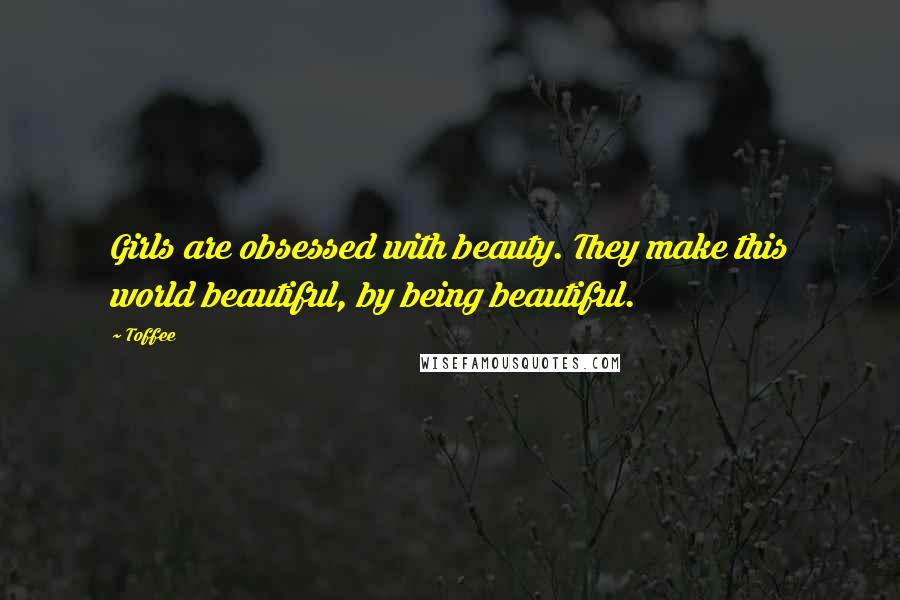 Toffee Quotes: Girls are obsessed with beauty. They make this world beautiful, by being beautiful.