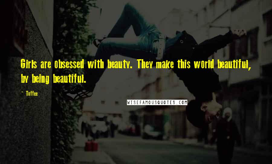 Toffee Quotes: Girls are obsessed with beauty. They make this world beautiful, by being beautiful.
