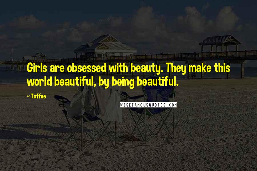 Toffee Quotes: Girls are obsessed with beauty. They make this world beautiful, by being beautiful.