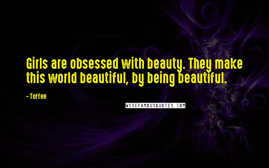 Toffee Quotes: Girls are obsessed with beauty. They make this world beautiful, by being beautiful.