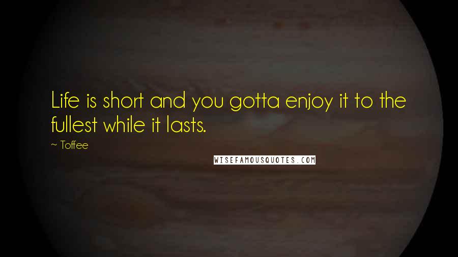 Toffee Quotes: Life is short and you gotta enjoy it to the fullest while it lasts.