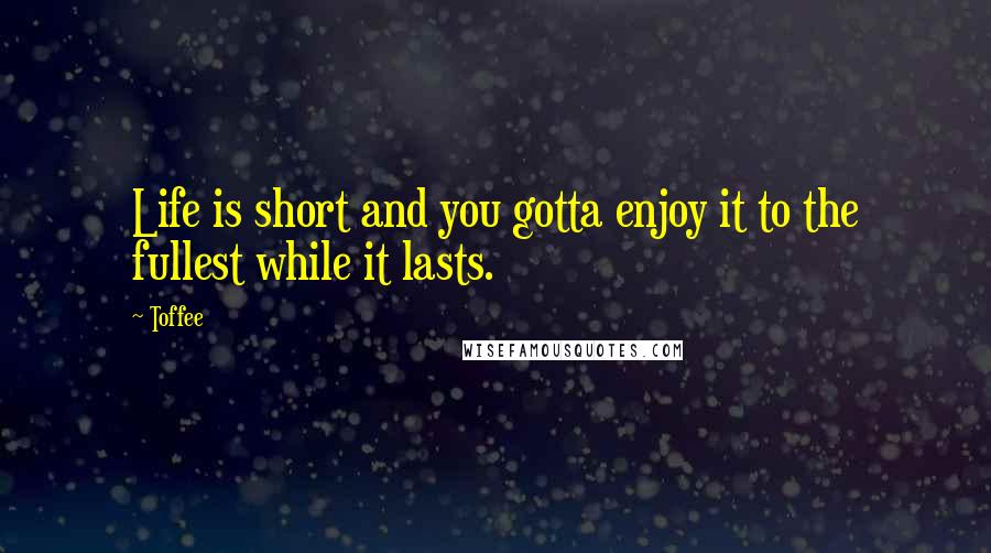 Toffee Quotes: Life is short and you gotta enjoy it to the fullest while it lasts.