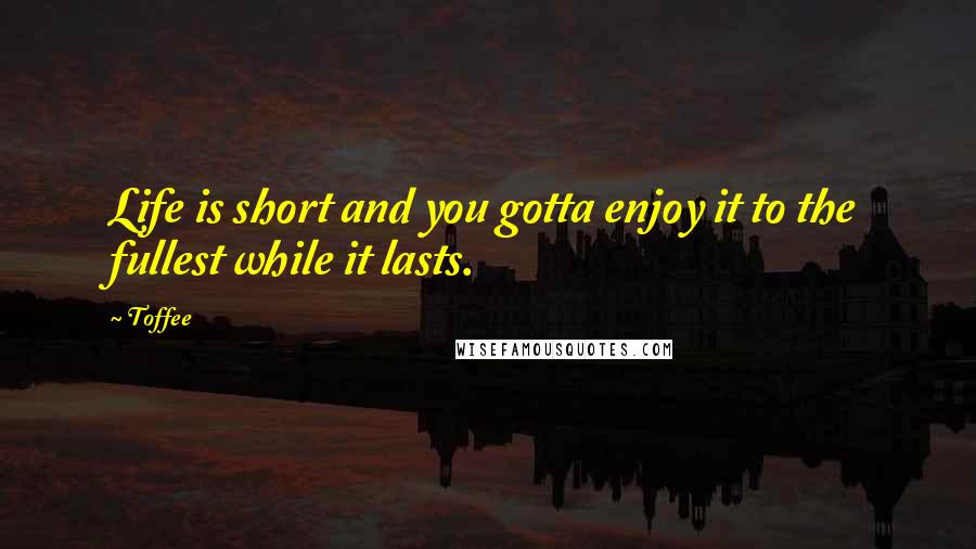 Toffee Quotes: Life is short and you gotta enjoy it to the fullest while it lasts.