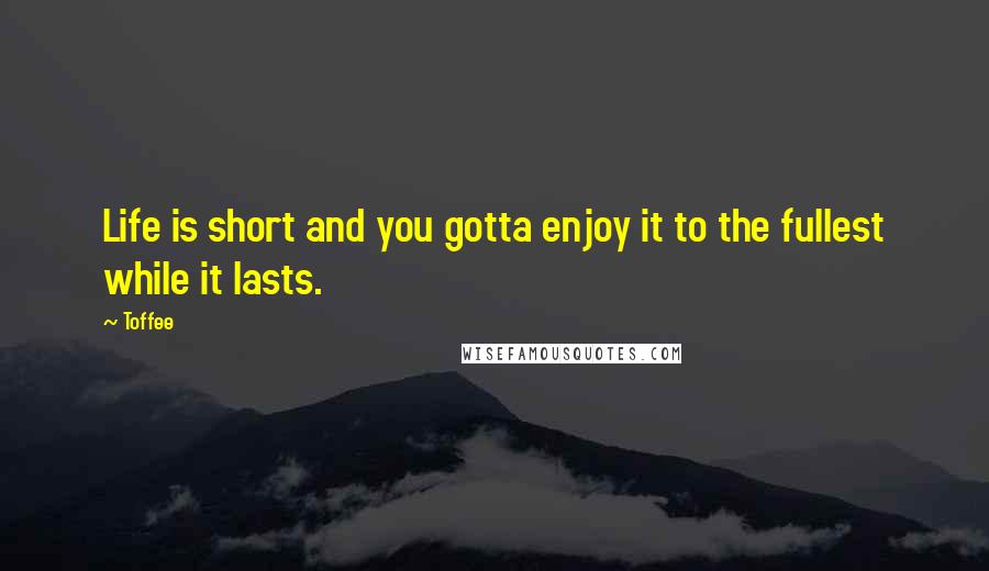 Toffee Quotes: Life is short and you gotta enjoy it to the fullest while it lasts.