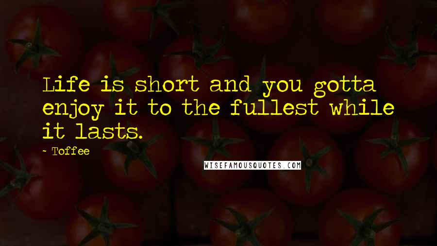 Toffee Quotes: Life is short and you gotta enjoy it to the fullest while it lasts.