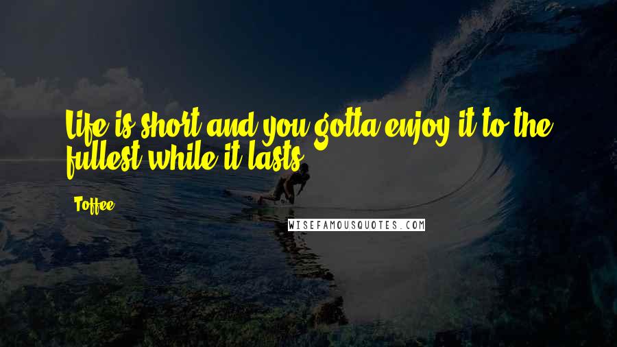 Toffee Quotes: Life is short and you gotta enjoy it to the fullest while it lasts.