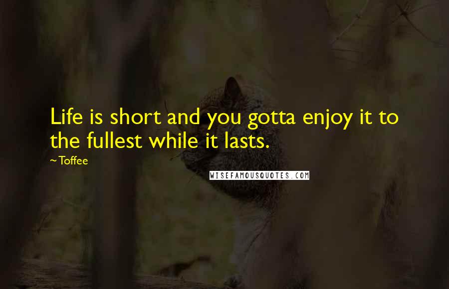 Toffee Quotes: Life is short and you gotta enjoy it to the fullest while it lasts.