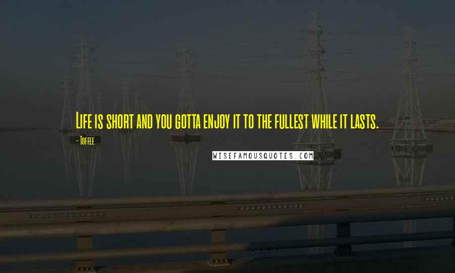 Toffee Quotes: Life is short and you gotta enjoy it to the fullest while it lasts.