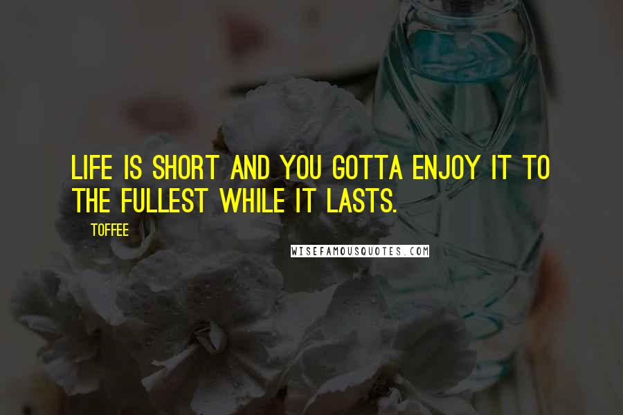 Toffee Quotes: Life is short and you gotta enjoy it to the fullest while it lasts.