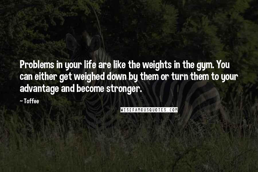 Toffee Quotes: Problems in your life are like the weights in the gym. You can either get weighed down by them or turn them to your advantage and become stronger.