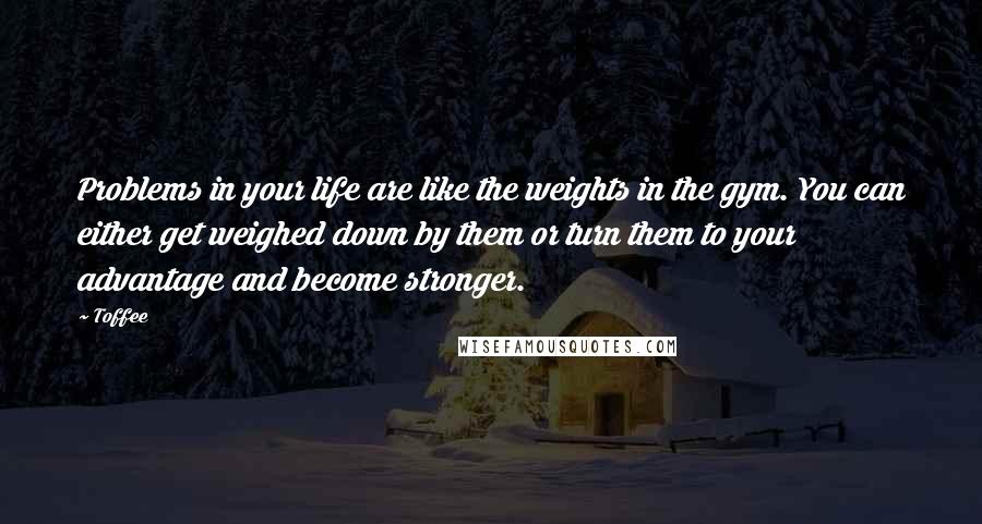 Toffee Quotes: Problems in your life are like the weights in the gym. You can either get weighed down by them or turn them to your advantage and become stronger.