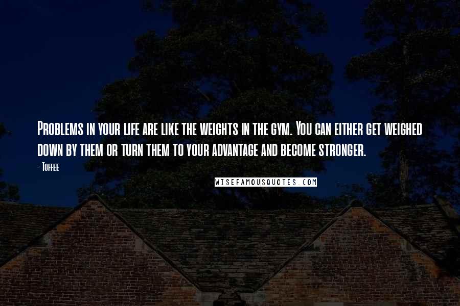 Toffee Quotes: Problems in your life are like the weights in the gym. You can either get weighed down by them or turn them to your advantage and become stronger.