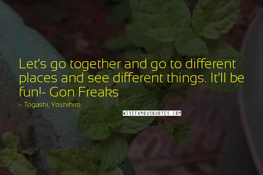 Togashi, Yoshihiro Quotes: Let's go together and go to different places and see different things. It'll be fun!- Gon Freaks