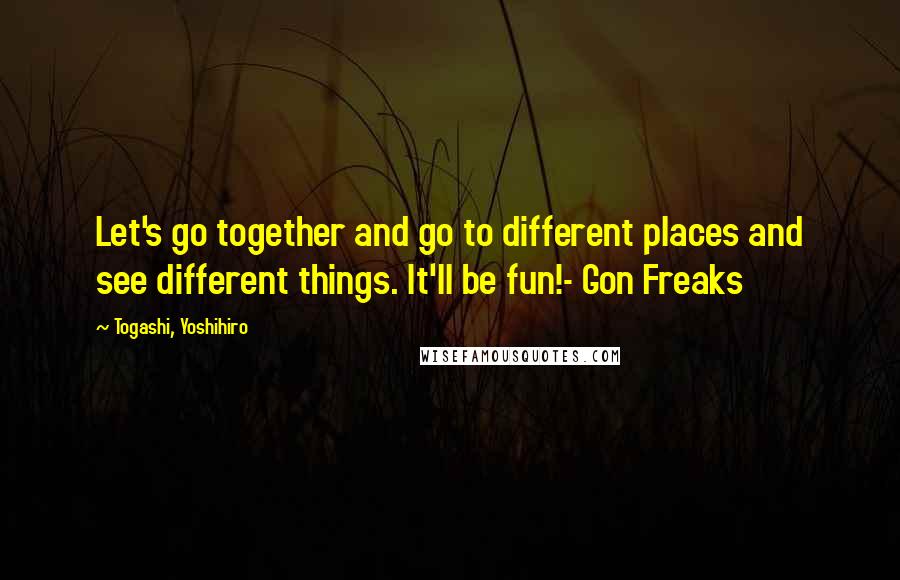 Togashi, Yoshihiro Quotes: Let's go together and go to different places and see different things. It'll be fun!- Gon Freaks